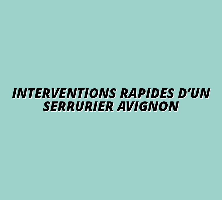 Top 5 des interventions rapides d’un serrurier urgence à Avignon 24/24